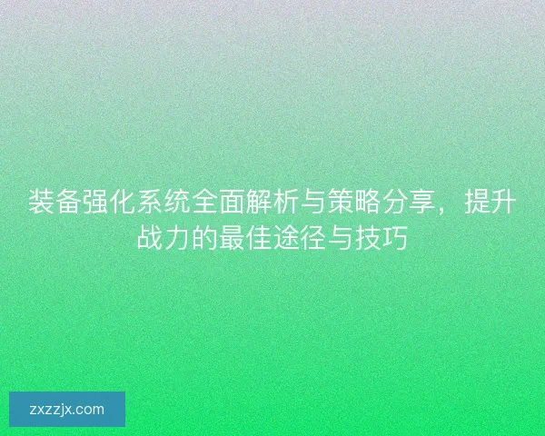 装备强化系统全面解析与策略分享，提升战力的最佳途径与技巧