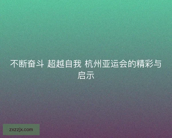 不断奋斗 超越自我 杭州亚运会的精彩与启示