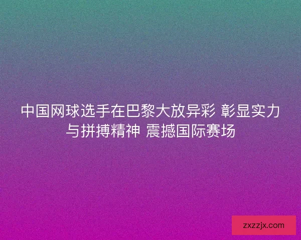 中国网球选手在巴黎大放异彩 彰显实力与拼搏精神 震撼国际赛场
