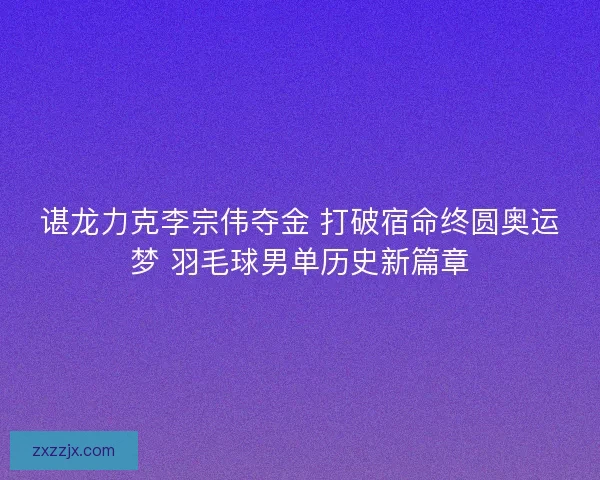 谌龙力克李宗伟夺金 打破宿命终圆奥运梦 羽毛球男单历史新篇章