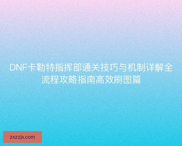 DNF卡勒特指挥部通关技巧与机制详解全流程攻略指南高效刷图篇