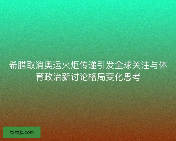 希腊取消奥运火炬传递引发全球关注与体育政治新讨论格局变化思考