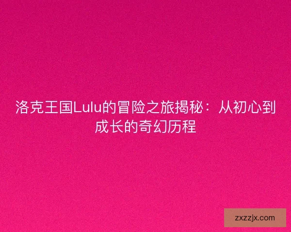 洛克王国Lulu的冒险之旅揭秘：从初心到成长的奇幻历程